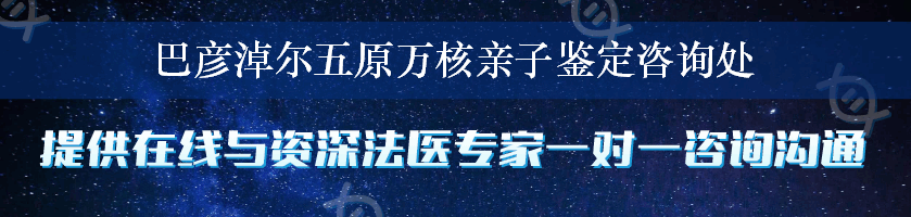 巴彦淖尔五原万核亲子鉴定咨询处